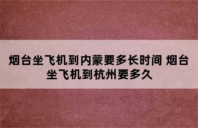 烟台坐飞机到内蒙要多长时间 烟台坐飞机到杭州要多久